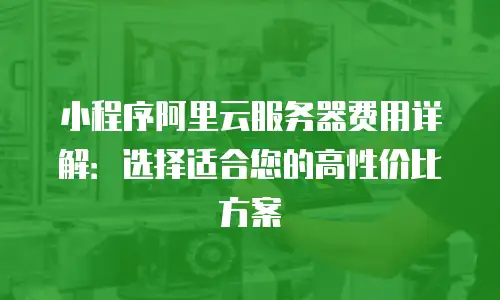 小程序阿里云服务器费用详解：选择适合您的高性价比方案