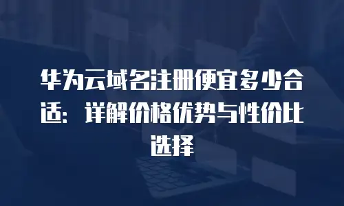 华为云域名注册便宜多少合适：详解价格优势与性价比选择