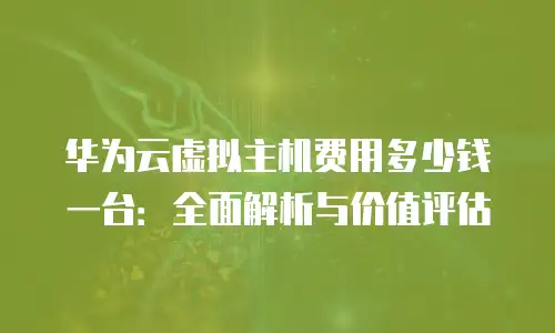 华为云虚拟主机费用多少钱一台：全面解析与价值评估
