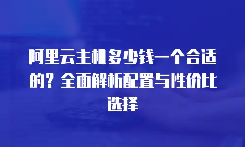 阿里云主机多少钱一个合适的？全面解析配置与性价比选择