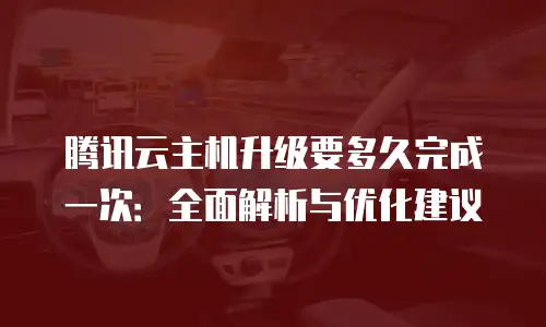 腾讯云主机升级要多久完成一次：全面解析与优化建议