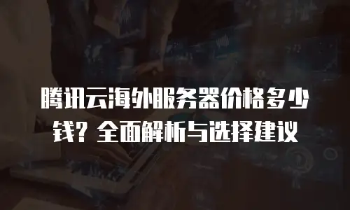 腾讯云海外服务器价格多少钱？全面解析与选择建议