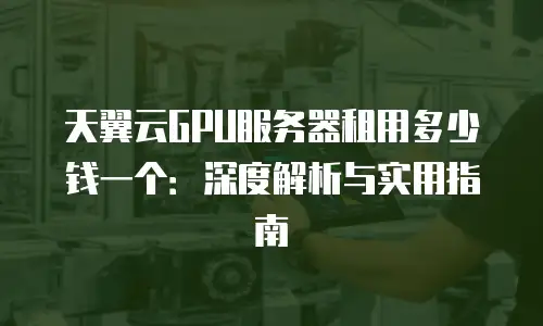 天翼云GPU服务器租用多少钱一个：深度解析与实用指南