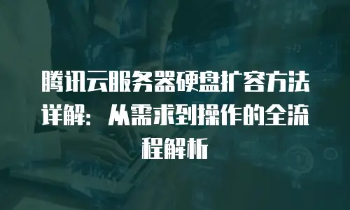 腾讯云服务器硬盘扩容方法详解：从需求到操作的全流程解析