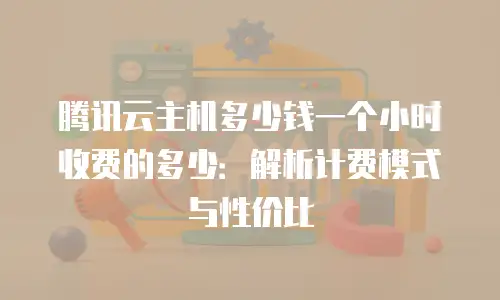 腾讯云主机多少钱一个小时收费的多少：解析计费模式与性价比