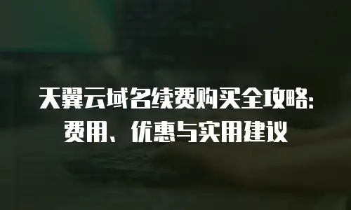 天翼云域名续费购买全攻略：费用、优惠与实用建议