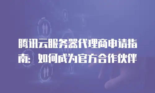 腾讯云服务器代理商申请指南：如何成为官方合作伙伴