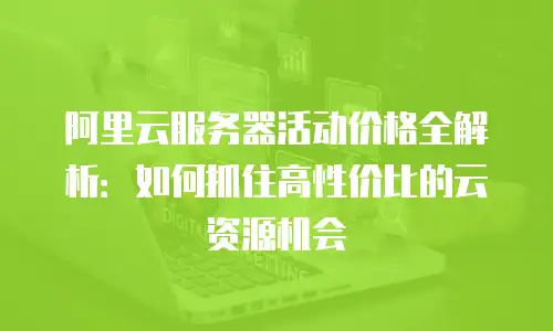 阿里云服务器活动价格全解析：如何抓住高性价比的云资源机会