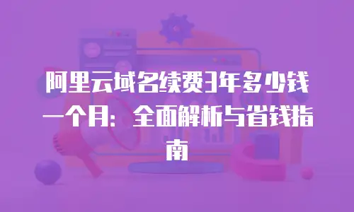 阿里云域名续费3年多少钱一个月：全面解析与省钱指南