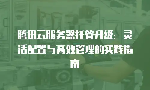 腾讯云服务器托管升级：灵活配置与高效管理的实践指南