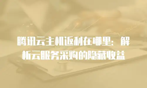 腾讯云主机返利在哪里：解析云服务采购的隐藏收益