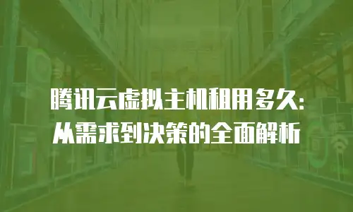 腾讯云虚拟主机租用多久：从需求到决策的全面解析