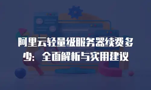 阿里云轻量级服务器续费多少：全面解析与实用建议