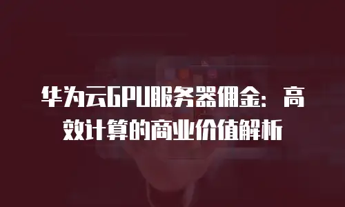 华为云GPU服务器佣金：高效计算的商业价值解析