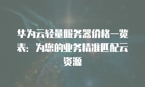 华为云轻量服务器价格一览表：为您的业务精准匹配云资源