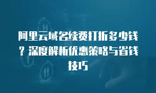 阿里云域名续费打折多少钱？深度解析优惠策略与省钱技巧