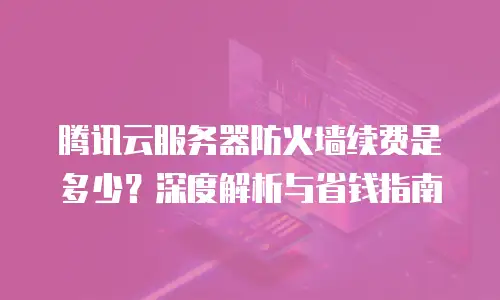 腾讯云服务器防火墙续费是多少？深度解析与省钱指南