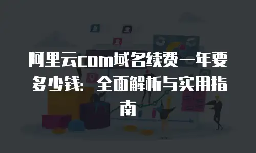 阿里云com域名续费一年要多少钱：全面解析与实用指南