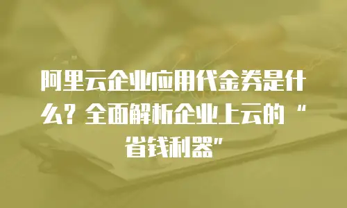 阿里云企业应用代金券是什么？全面解析企业上云的&ldquo;省钱利器&rdquo;
