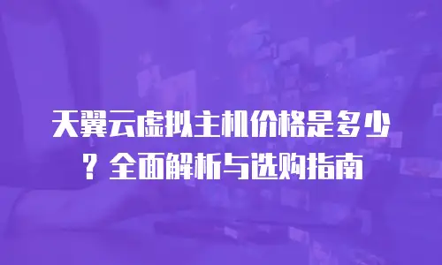 天翼云虚拟主机价格是多少？全面解析与选购指南