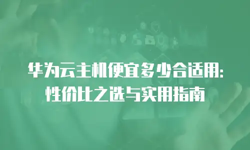 华为云主机便宜多少合适用：性价比之选与实用指南