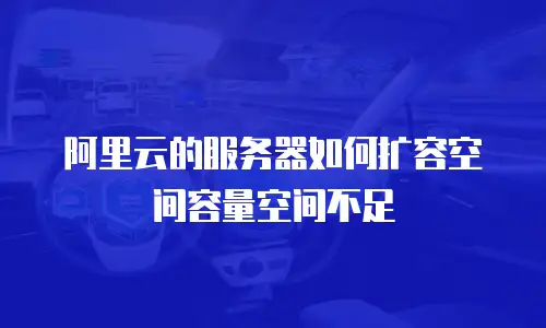 阿里云的服务器如何扩容空间容量空间不足