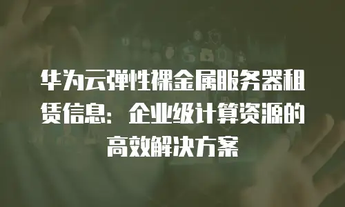 华为云弹性裸金属服务器租赁信息：企业级计算资源的高效解决方案