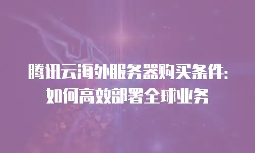 腾讯云海外服务器购买条件：如何高效部署全球业务