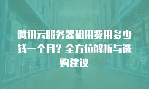 腾讯云服务器租用费用多少钱一个月？全方位解析与选购建议