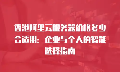 香港阿里云服务器价格多少合适用：企业与个人的智能选择指南
