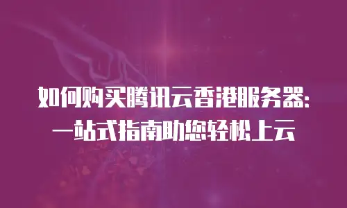 如何购买腾讯云香港服务器：一站式指南助您轻松上云
