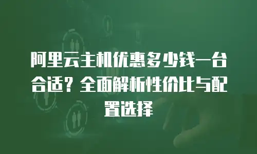 阿里云主机优惠多少钱一台合适？全面解析性价比与配置选择