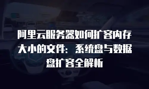 阿里云服务器如何扩容内存大小的文件：系统盘与数据盘扩容全解析