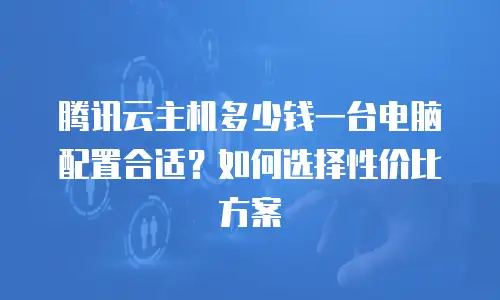 腾讯云主机多少钱一台电脑配置合适？如何选择性价比方案