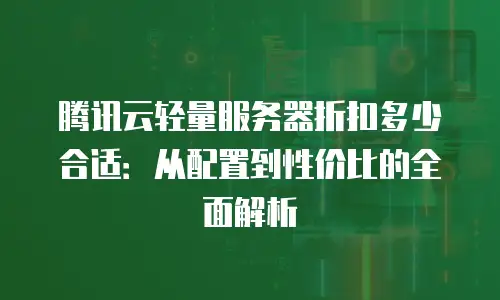 腾讯云轻量服务器折扣多少合适：从配置到性价比的全面解析