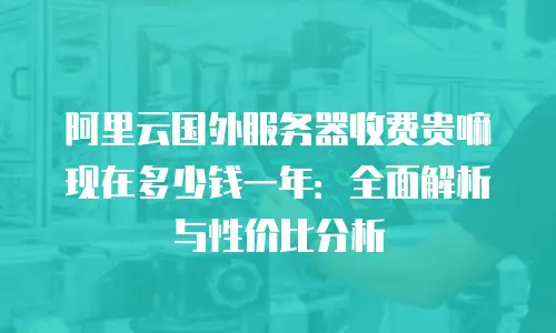 阿里云国外服务器收费贵嘛现在多少钱一年：全面解析与性价比分析