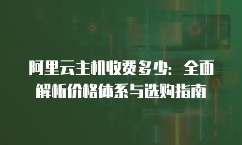阿里云主机收费多少：全面解析价格体系与选购指南