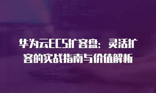 华为云ECS扩容盘：灵活扩容的实战指南与价值解析