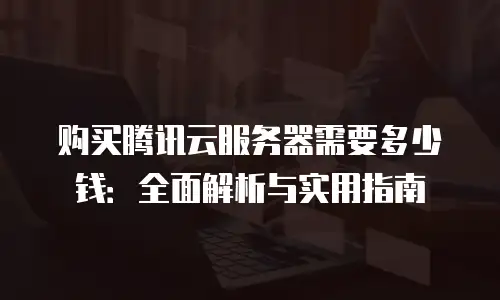 购买腾讯云服务器需要多少钱：全面解析与实用指南