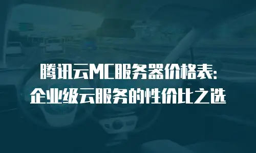 腾讯云MC服务器价格表：企业级云服务的性价比之选