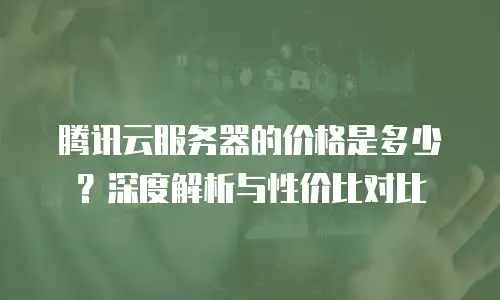 腾讯云服务器的价格是多少？深度解析与性价比对比