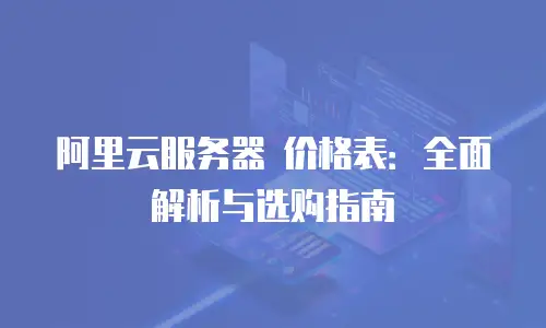 阿里云服务器 价格表：全面解析与选购指南