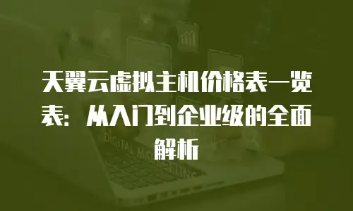 天翼云虚拟主机价格表一览表：从入门到企业级的全面解析
