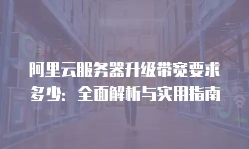 阿里云服务器升级带宽要求多少：全面解析与实用指南