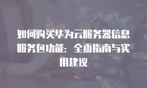 如何购买华为云服务器信息服务包功能：全面指南与实用建议