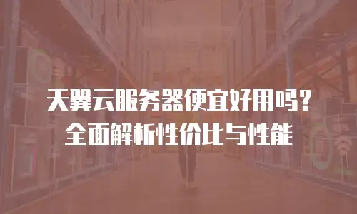 天翼云服务器便宜好用吗？全面解析性价比与性能