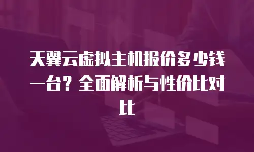 天翼云虚拟主机报价多少钱一台？全面解析与性价比对比