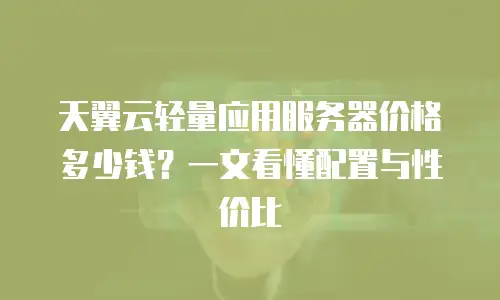 天翼云轻量应用服务器价格多少钱？一文看懂配置与性价比