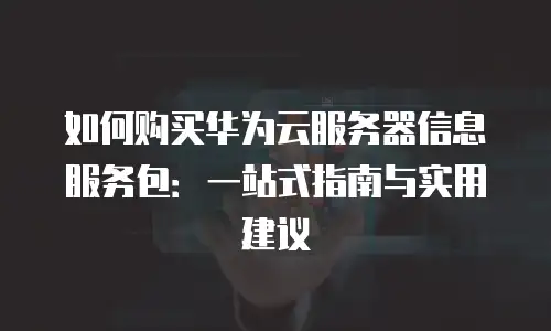 如何购买华为云服务器信息服务包：一站式指南与实用建议