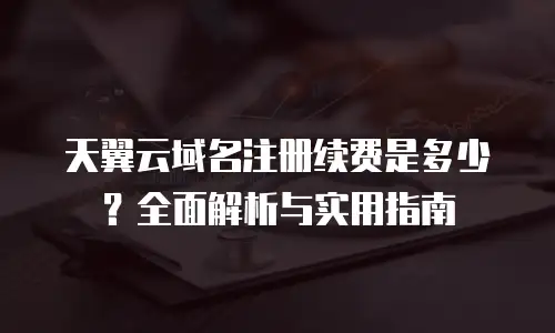 天翼云域名注册续费是多少？全面解析与实用指南